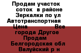 Продам участок 10 соток .в районе Зеркалки по ул. Автотранспортная 91 › Цена ­ 450 000 - Все города Другое » Продам   . Белгородская обл.,Валуйский р-н